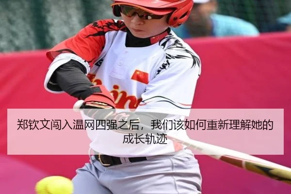 郑钦文闯入温网四强之后，我们该如何重新理解她的成长轨迹